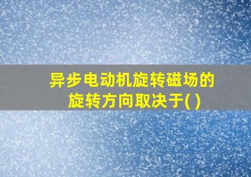 异步电动机旋转磁场的旋转方向取决于( )